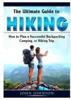 The Ultimate Guide to Hiking: How to Plan a Successful Backpacking, Camping, or Hiking Trip 0359889360 Book Cover