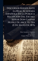 Discursos Leidos Ante La Real Academia Española En La Pðblica RecepciÃ3n Del Excmo. Señor Don Gaspar Nuñez De Arce, El DÃ-a 21 De Mayo De 1876 (Spanish Edition) 102369011X Book Cover