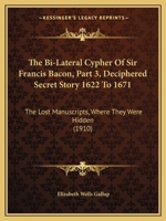 The Bi-Lateral Cypher Of Sir Francis Bacon, Part 3, Deciphered Secret Story 1622 To 1671: The Lost Manuscripts, Where They Were Hidden 1437103685 Book Cover