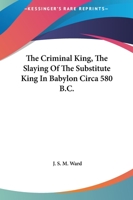 The Criminal King, The Slaying Of The Substitute King In Babylon Circa 580 B.C. 1425304311 Book Cover