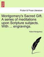 Montgomery's Sacred Gift. A series of meditations upon Scripture subjects. With ... engravings. 1241133514 Book Cover