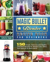 Magic Bullet Blender Recipe Book For Beginners: 150 Simple, Delicious and Healthy Smoothie Recipes for Weight-Loss, Detox, Anti-Aging & So Much More! 1801660409 Book Cover