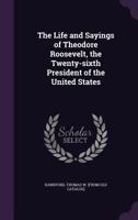 The Life And Sayings Of Theodore Roosevelt, The Twenty-Sixth President Of The United States 116293803X Book Cover