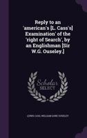 Reply to an 'American's [L. Cass's] Examination' of the 'Right of Search', by an Englishman [Sir W.G. Ouseley.] 1146536097 Book Cover