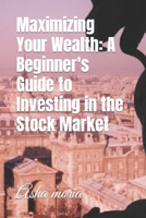 Maximizing Your Wealth: A Beginner's Guide to Investing in the Stock Market B0C51V4VWY Book Cover