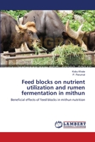 Feed blocks on nutrient utilization and rumen fermentation in mithun: Beneficial effects of feed blocks in mithun nutrition 3659546313 Book Cover