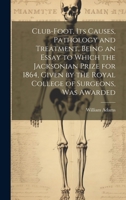 Club-foot, its Causes, Pathology and Treatment, Being an Essay to Which the Jacksonian Prize for 1864, Given by the Royal College of Surgeons, was Awarded 102094336X Book Cover