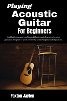 Playing Acoustic Guitar For Beginners: Build rich tone and confident skills through clear, step-by-step guidance designed to spark creativity and lasting musical enjoyment. B0GTW9WTV7 Book Cover