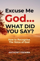 Excuse me God... What did you say?: How To Recognise The Voice Of God. 0957646925 Book Cover