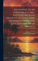 An Answer to an Anonymous Libel, Entitled Articles Exhibited Against Lord Archibald Hamilton, Late Governour of Jamaica 1020051000 Book Cover