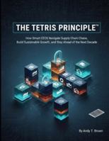 THE TETRIS PRINCIPLE™: How Smart CEOs Navigate Supply Chain Chaos, Build Sustainable Growth, and Stay Ahead of the Next Decade B0G2S41DZK Book Cover