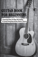 Guitar Book For Beginners- Learning How To Play The Guitar & Understanding Guitar Music Theory: Beginner Music Theory For Guitar B08PXD23XX Book Cover
