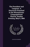 The President and Congress. A Discourse Preached in the Westminster Congregational Church, Sunday Evening, May 6, 1866 135935980X Book Cover