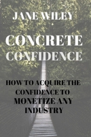 CONCRETE CONFIDENCE: HOW TO ACQUIRE THE CONFIDENCE TO MONETIZE ANY INDUSTRY B0BGN68QD9 Book Cover