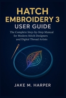 HATCH EMBROIDERY 3 USER GUIDE: The Complete Step-by-step Manual For Modern Stitch Designers and Digital Thread Artists B0FWWCBLF1 Book Cover