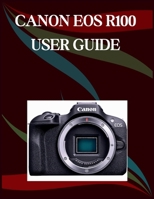 Canon Eos R100 User Guide: The Step-by-Step Guide to Essential Camera Skills, Creative Tricks, and Easy Videography B0GYW3WGZN Book Cover