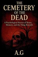 The Cemetery of the Dead: A Psychological Horror of Bones, Memory, and the Thing Beneath B0FK2NDSTR Book Cover