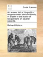 An Answer to the Disquisition on Government and Civil Liberty: In a Letter to the Author of Disquisitions on Several Subjects 1342234073 Book Cover
