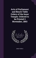 Acts of parliament and bench table orders of the Inner Temple. Ordered to be printed 3 November, 1893 1178133559 Book Cover