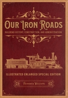 Our Iron Roads: Railroad History, Construction, and Administration - Illustrated Enlarged Special Edition 1592181007 Book Cover