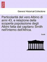 Particolarità del vero Albino di anni 43, e relazione della scoperta popolazione degli Albini fatta dal capitano Smith nell'interno dell'Africa. 1241571473 Book Cover