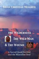 The Wilderness, The Wild Man & The Wound: A Sacred Quest for God and the Masculine Soul 0615608388 Book Cover