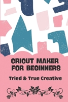 Cricut Maker For Beginners:- Tried & True Creative: Cricut Projects Free null Book Cover