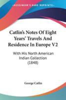 Catlin's Notes Of Eight Years' Travels And Residence In Europe V2: With His North American Indian Collection 0548638462 Book Cover