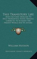 This Transitory Life: Seven Lectures Designed To Help Thoughtful Young Persons Correctly To Estimate The Present World And Its Affairs 1165667754 Book Cover