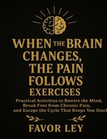 When The Brain Changes, The Pain Follows Exercises: Practical Activities To Rewire The Mind, Break Free From Chronic Pain, And Escape The Cycle That Keeps You Stuck B0FW4RFQ9C Book Cover
