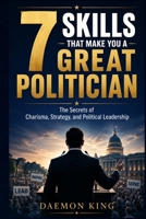 7 Skills That Make You a Great Politician: The Secrets of Charisma, Strategy, and Political Leadership B0H7B2GWLX Book Cover