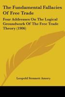 The Fundamental Fallacies Of Free Trade: Four Addresses On The Logical Groundwork Of The Free Trade Theory 1146534019 Book Cover