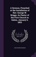 A Sermon, Preached at the Installation of Rev. George W. Briggs, as Pastor of the First Church in Salem, January 6, 1853 1530602866 Book Cover