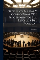 Ordenanza Militar Y Código Penal Y De Procedimientos E La República Del Paraguay: Publicacion Oficial... 1271661942 Book Cover