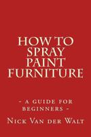 How to Spray Paint Furniture: A Guide for Beginners 1537349732 Book Cover