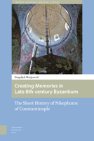 Creating Memories in Late 8th-Century Byzantium: The Short History of Nikephoros of Constantinople 946298039X Book Cover