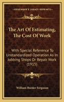 The Art Of Estimating, The Cost Of Work: With Special Reference To Unstandardized Operation As In Jobbing Shops Or Repair Work 1120726115 Book Cover