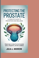 PROTECTING THE PROSTATE: A COMPLETE GUIDE TO PREVENTION AND WELLNESS: Simple Steps to Reduce the Risk of Prostate Cancer, Enlargement, and Other Conditions B0FPLWTCS6 Book Cover