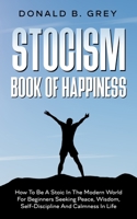 Stocism Book Of Happiness: How To Be A Stoic In The Modern World For Beginners Seeking Peace, Wisdom, Self-Discipline And Calmness In Life B08JVLBXYD Book Cover