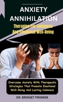 Anxiety Annihilation: Therapies For Calmness And Emotional Well-Being: Overcome Anxiety With Therapeutic Strategies That Promote Emotional Well-Being And Lasting Calmness B0CSXWNLWR Book Cover
