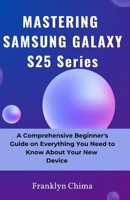 MASTERING SAMSUNG GALAXY S25 Series: A Comprehensive Beginner’s Guide on Everything You Need to Know About Your New Device B0DTK7X8MV Book Cover