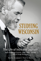 Studying Wisconsin: The Life of Increase Lapham, early chronicler of plants, rocks, rivers, mounds and all things Wisconsin 0870206486 Book Cover