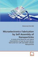 Microelectronics Fabrication by Self Assembly of Nanoparticles: A study of the Electrical and Optical characteristics of layer by layer devices fabricated from self assembled colloidal Nanoparticles 3639325265 Book Cover