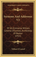Sermons And Addresses V2: Of His Eminence William Cardinal O'Connell, Archbishop Of Boston 1164937871 Book Cover
