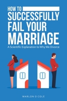 How to Successfully Fail Your Marriage: A Scientific Explanation to Why We Divorce 1664251146 Book Cover