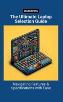 The Ultimate Laptop Selection Guide: Navigating Features & Specifications with Ease B0CPT3KJL7 Book Cover