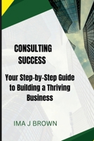 Consulting Success: Your Step-by-Step Guide to Building a Thriving Business B0CH2BQVSK Book Cover