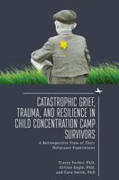 Catastrophic Grief, Trauma, and Resilience in Child Concentration Camp Survivors: A Retrospective View of Their Holocaust Experiences 1644696347 Book Cover