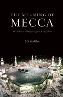 The Meaning of Mecca: The Politics of Pilgrimage in Early Islam 0863564372 Book Cover