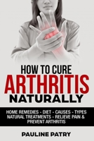 How to Cure Arthritis Naturally: Home remedies - Diet - Causes - Natural Treatments - Relieve Pain - Prevent Arthritis B0849YXD8P Book Cover